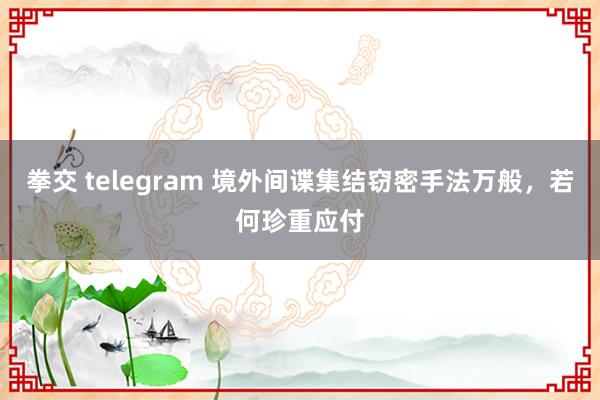 拳交 telegram 境外间谍集结窃密手法万般，若何珍重应付