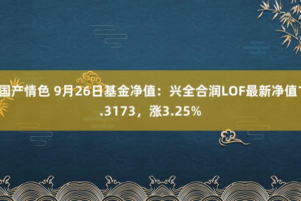 国产情色 9月26日基金净值：兴全合润LOF最新净值1.3173，涨3.25%