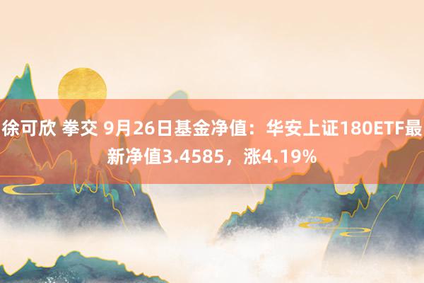 徐可欣 拳交 9月26日基金净值：华安上证180ETF最新净值3.4585，涨4.19%