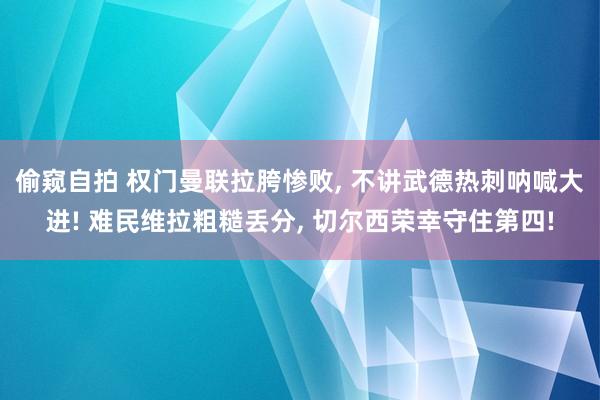 偷窥自拍 权门曼联拉胯惨败， 不讲武德热刺呐喊大进! 难民维拉粗糙丢分， 切尔西荣幸守住第四!