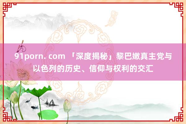 91porn. com 「深度揭秘」黎巴嫩真主党与以色列的历史、信仰与权利的交汇