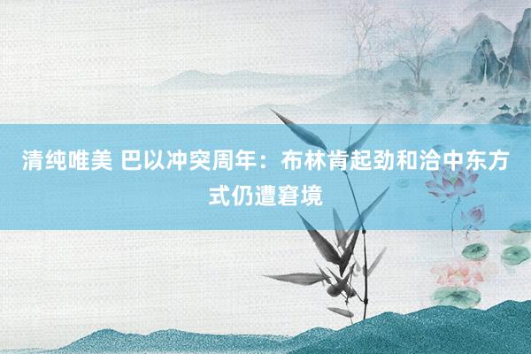 清纯唯美 巴以冲突周年：布林肯起劲和洽中东方式仍遭窘境