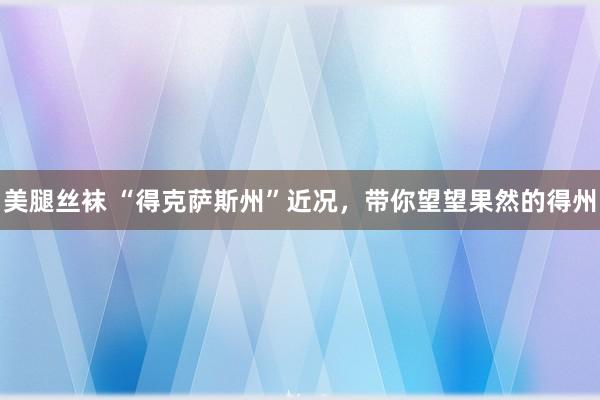 美腿丝袜 “得克萨斯州”近况，带你望望果然的得州