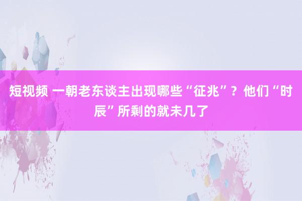 短视频 一朝老东谈主出现哪些“征兆”？他们“时辰”所剩的就未几了