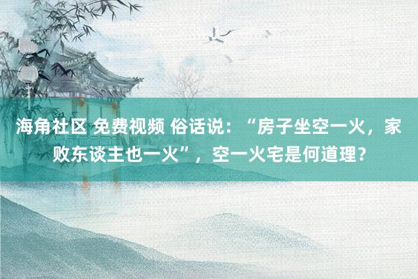 海角社区 免费视频 俗话说：“房子坐空一火，家败东谈主也一火”，空一火宅是何道理？