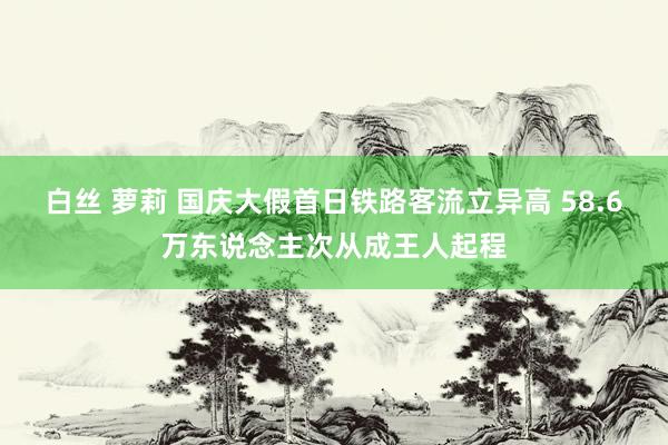 白丝 萝莉 国庆大假首日铁路客流立异高 58.6万东说念主次从成王人起程