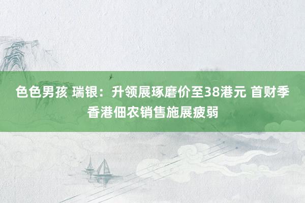 色色男孩 瑞银：升领展琢磨价至38港元 首财季香港佃农销售施展疲弱