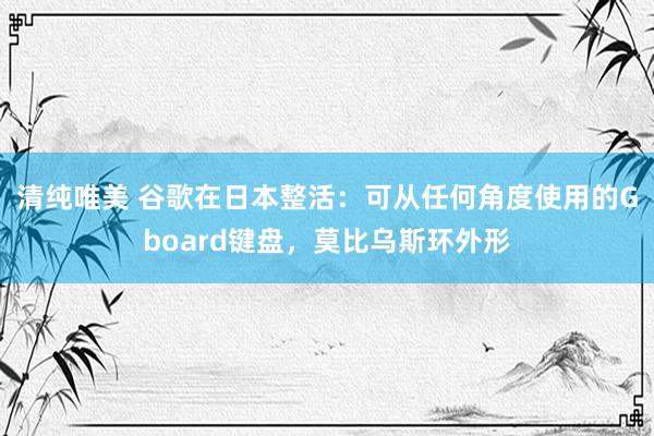 清纯唯美 谷歌在日本整活：可从任何角度使用的Gboard键盘，莫比乌斯环外形