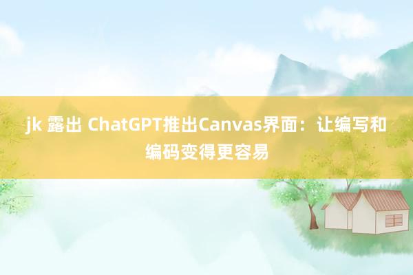 jk 露出 ChatGPT推出Canvas界面：让编写和编码变得更容易