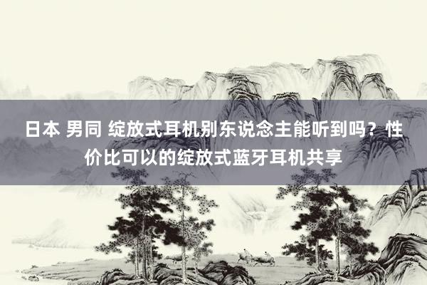 日本 男同 绽放式耳机别东说念主能听到吗？性价比可以的绽放式蓝牙耳机共享