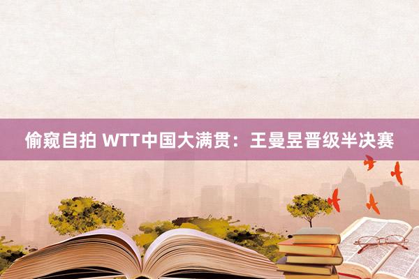 偷窥自拍 WTT中国大满贯：王曼昱晋级半决赛