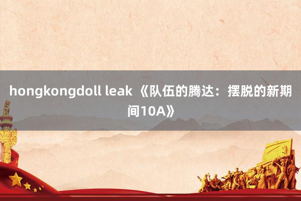 hongkongdoll leak 《队伍的腾达：摆脱的新期间10A》