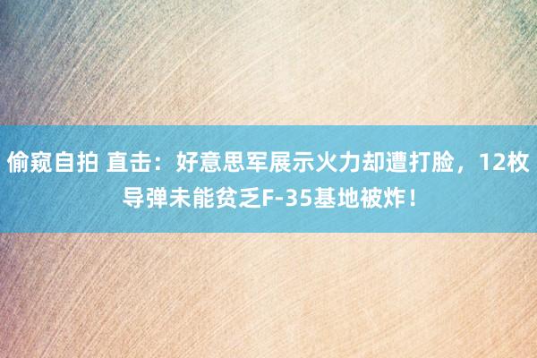 偷窥自拍 直击：好意思军展示火力却遭打脸，12枚导弹未能贫乏F-35基地被炸！