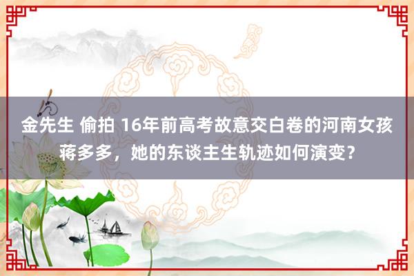 金先生 偷拍 16年前高考故意交白卷的河南女孩蒋多多，她的东谈主生轨迹如何演变？