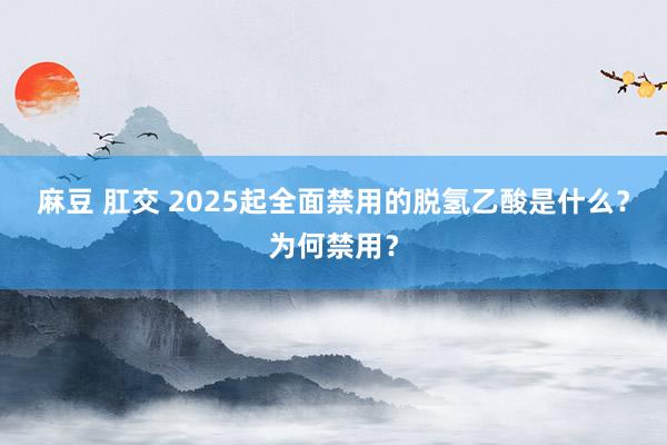 麻豆 肛交 2025起全面禁用的脱氢乙酸是什么？为何禁用？