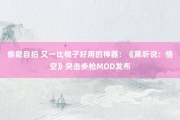 偷窥自拍 又一比棍子好用的神器：《黑听说：悟空》突击步枪MOD发布