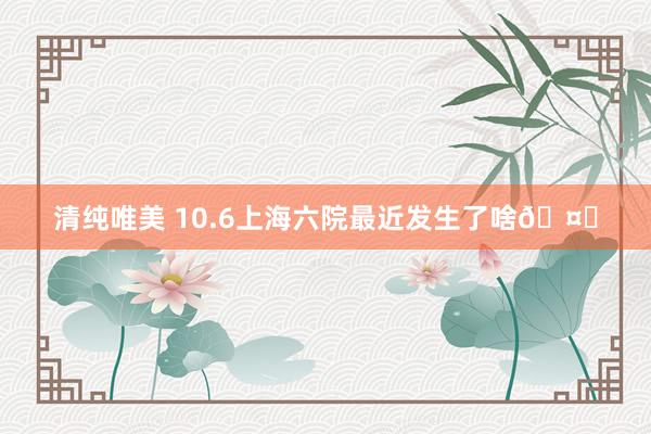 清纯唯美 10.6上海六院最近发生了啥🤔