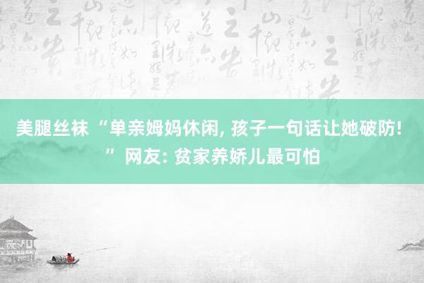 美腿丝袜 “单亲姆妈休闲， 孩子一句话让她破防! ” 网友: 贫家养娇儿最可怕