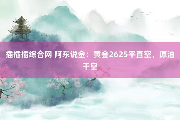 插插插综合网 阿东说金：黄金2625平直空，原油干空