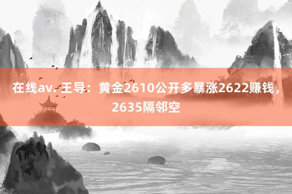 在线av. 王导：黄金2610公开多暴涨2622赚钱，2635隔邻空