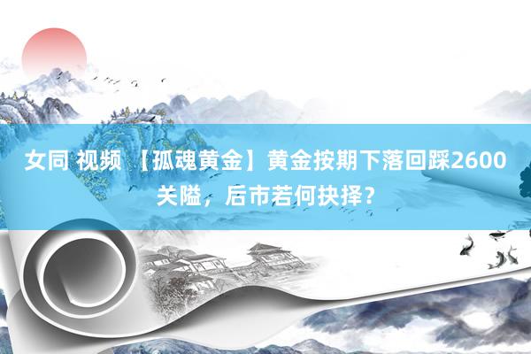 女同 视频 【孤魂黄金】黄金按期下落回踩2600关隘，后市若何抉择？