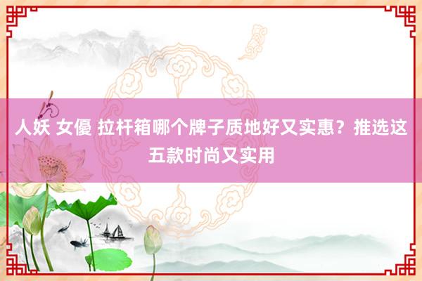 人妖 女優 拉杆箱哪个牌子质地好又实惠？推选这五款时尚又实用