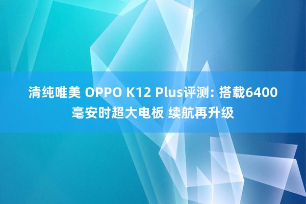 清纯唯美 OPPO K12 Plus评测: 搭载6400毫安时超大电板 续航再升级