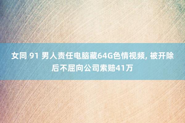 女同 91 男人责任电脑藏64G色情视频， 被开除后不屈向公司索赔41万