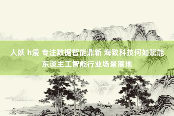 人妖 h漫 专注数据智能鼎新 海致科技何如赋能东谈主工智能行业场景落地