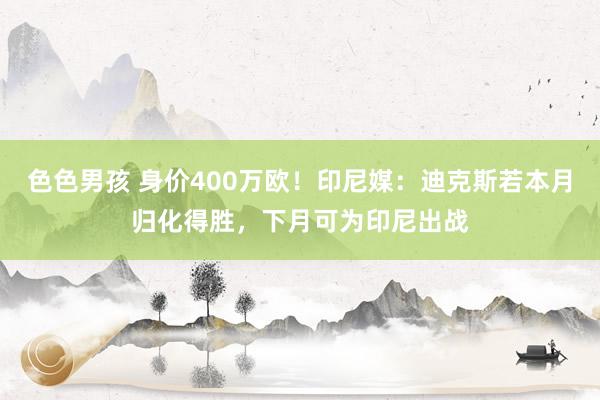 色色男孩 身价400万欧！印尼媒：迪克斯若本月归化得胜，下月可为印尼出战