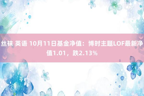 丝袜 英语 10月11日基金净值：博时主题LOF最新净值1.01，跌2.13%