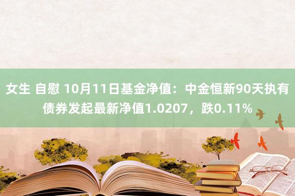 女生 自慰 10月11日基金净值：中金恒新90天执有债券发起最新净值1.0207，跌0.11%