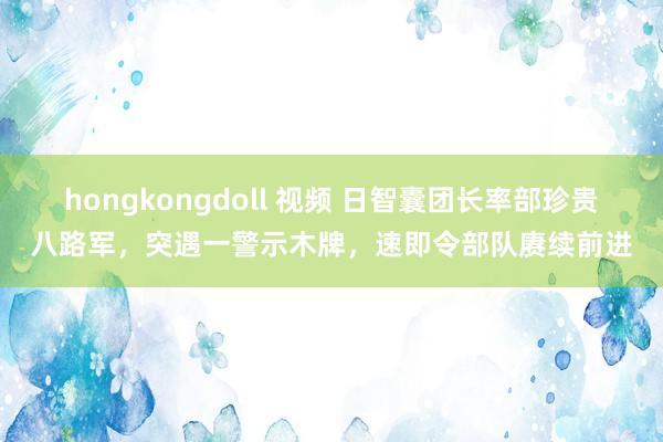 hongkongdoll 视频 日智囊团长率部珍贵八路军，突遇一警示木牌，速即令部队赓续前进