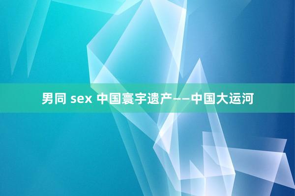 男同 sex 中国寰宇遗产——中国大运河