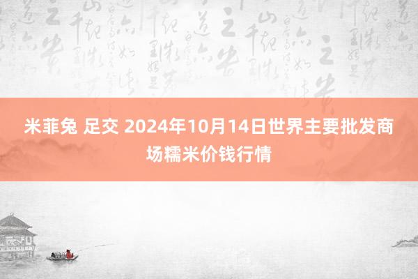 米菲兔 足交 2024年10月14日世界主要批发商场糯米价钱行情