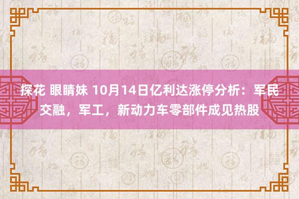 探花 眼睛妹 10月14日亿利达涨停分析：军民交融，军工，新动力车零部件成见热股