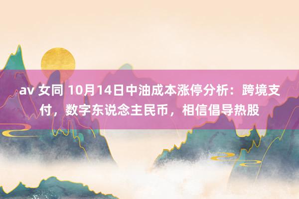 av 女同 10月14日中油成本涨停分析：跨境支付，数字东说念主民币，相信倡导热股