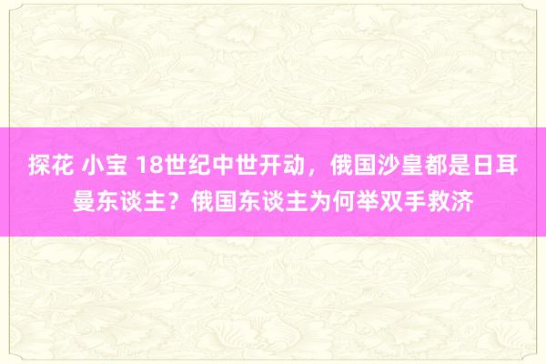 探花 小宝 18世纪中世开动，俄国沙皇都是日耳曼东谈主？俄国东谈主为何举双手救济