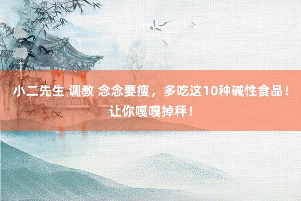 小二先生 调教 念念要瘦，多吃这10种碱性食品！让你嘎嘎掉秤！