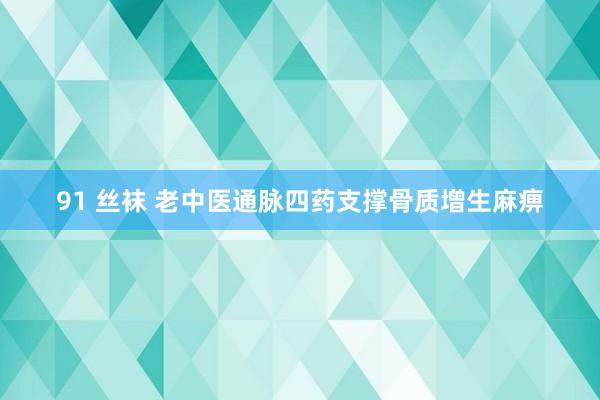 91 丝袜 老中医通脉四药支撑骨质增生麻痹