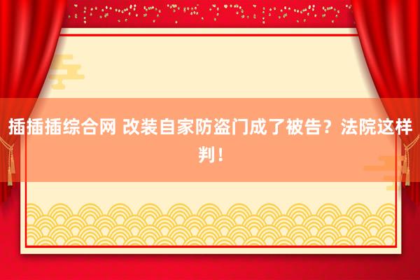 插插插综合网 改装自家防盗门成了被告？法院这样判！