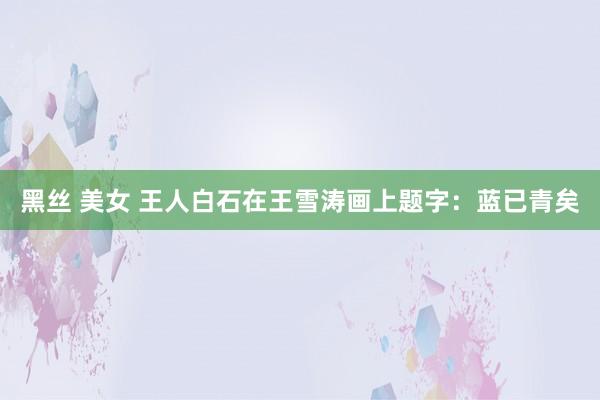 黑丝 美女 王人白石在王雪涛画上题字：蓝已青矣