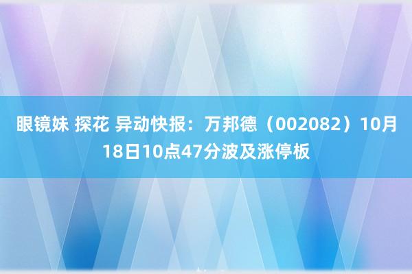 眼镜妹 探花 异动快报：万邦德（002082）10月18日10点47分波及涨停板