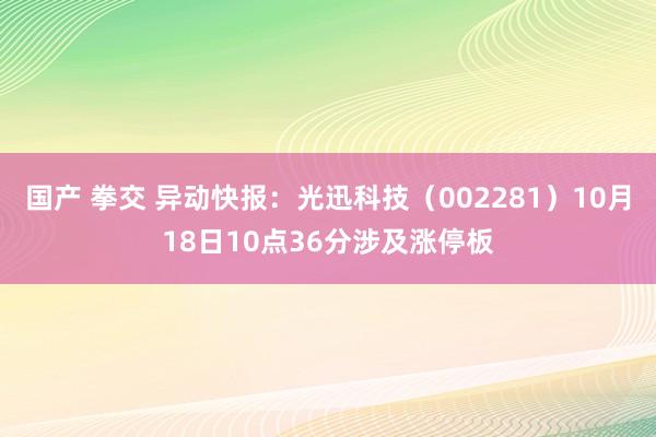 国产 拳交 异动快报：光迅科技（002281）10月18日10点36分涉及涨停板