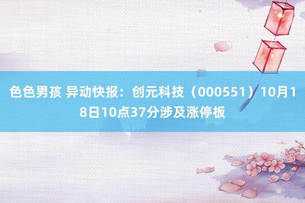 色色男孩 异动快报：创元科技（000551）10月18日10点37分涉及涨停板