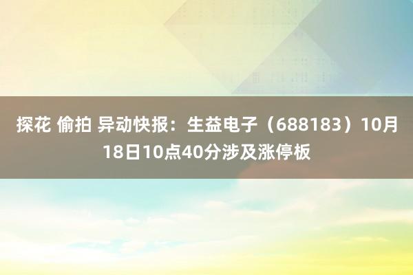 探花 偷拍 异动快报：生益电子（688183）10月18日10点40分涉及涨停板