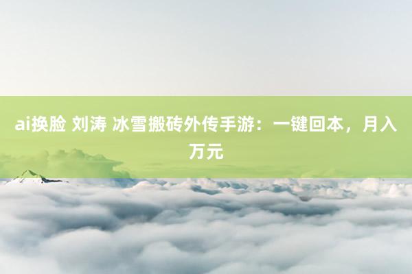 ai换脸 刘涛 冰雪搬砖外传手游：一键回本，月入万元