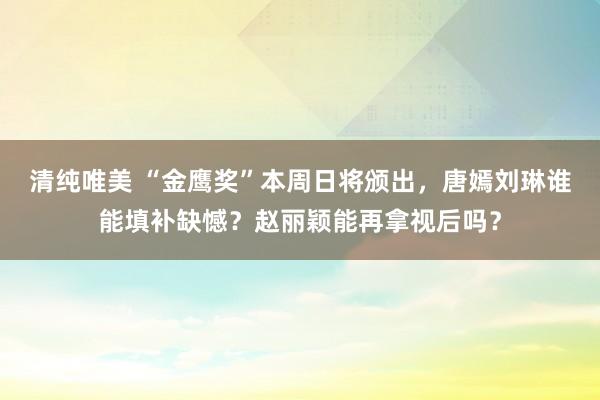 清纯唯美 “金鹰奖”本周日将颁出，唐嫣刘琳谁能填补缺憾？赵丽颖能再拿视后吗？