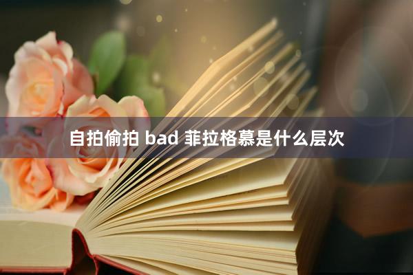 自拍偷拍 bad 菲拉格慕是什么层次