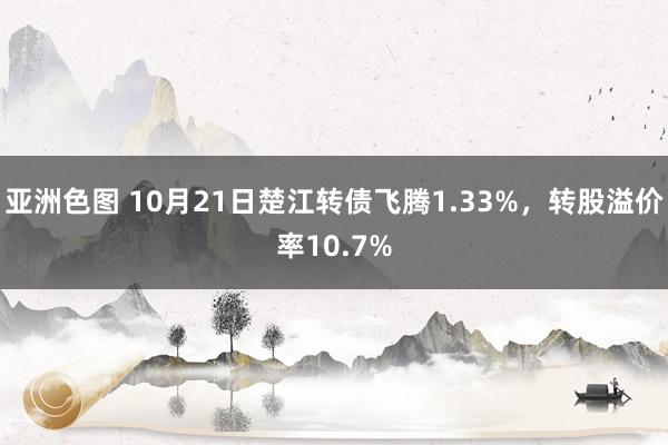 亚洲色图 10月21日楚江转债飞腾1.33%，转股溢价率10.7%